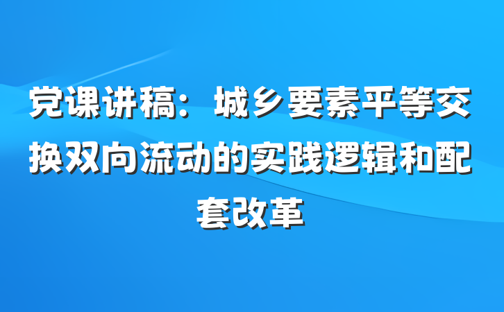 党课讲稿：城乡要素平等交换双向流动的实践逻辑和配套改革