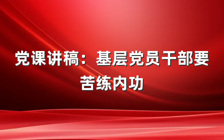党课讲稿：基层党员干部要苦练内功