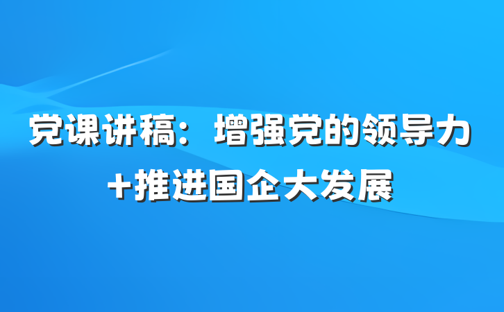 党课讲稿：增强党的领导力 推进国企大发展