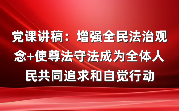 党课讲稿：增强全民法治观念 使尊法守法成为全体人民共同追求和自觉行动