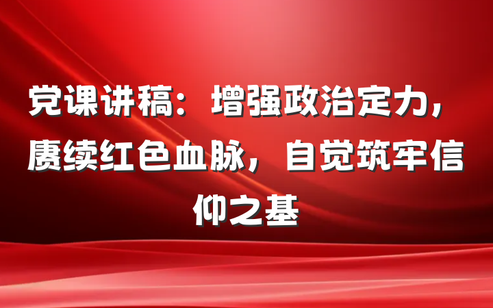 党课讲稿：增强政治定力，赓续红色血脉，自觉筑牢信仰之基