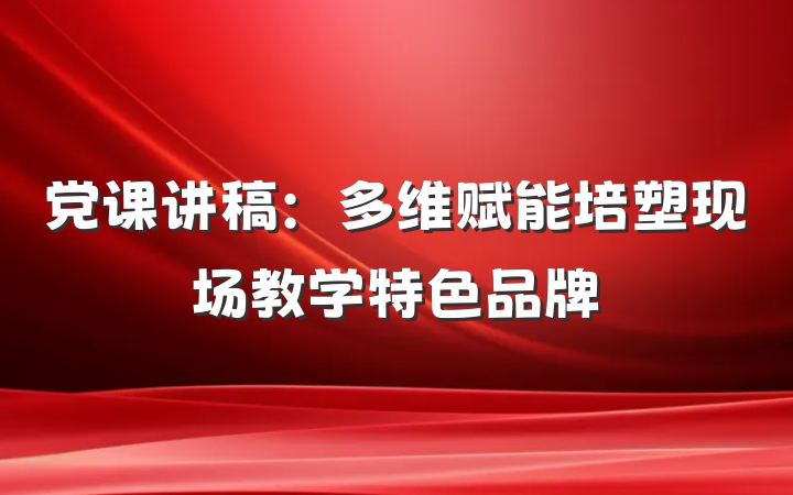 党课讲稿：多维赋能培塑现场教学特色品牌
