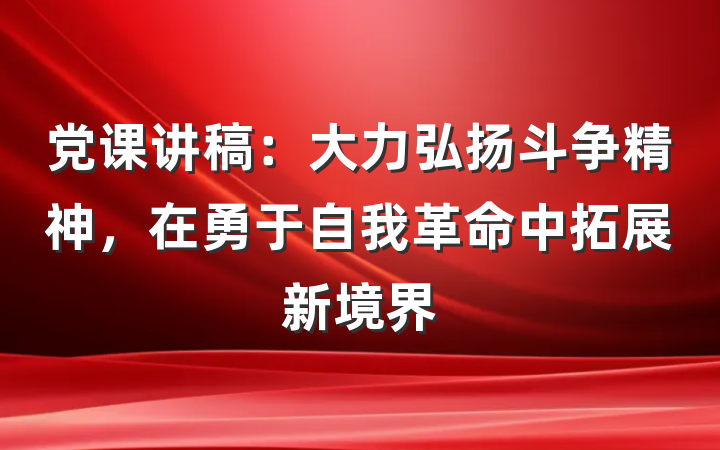 党课讲稿：大力弘扬斗争精神，在勇于自我革命中拓展新境界