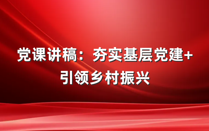 党课讲稿：夯实基层党建 引领乡村振兴
