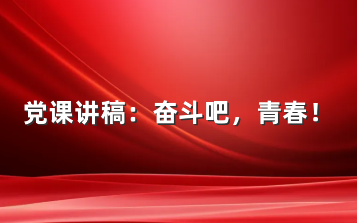 党课讲稿：奋斗吧，青春！