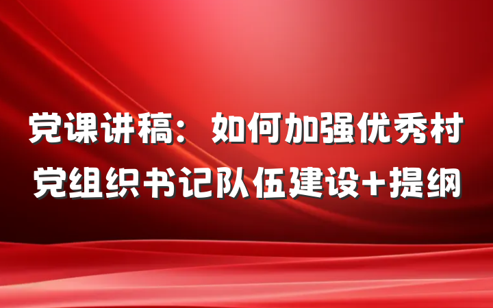党课讲稿：如何加强优秀村党组织书记队伍建设 提纲