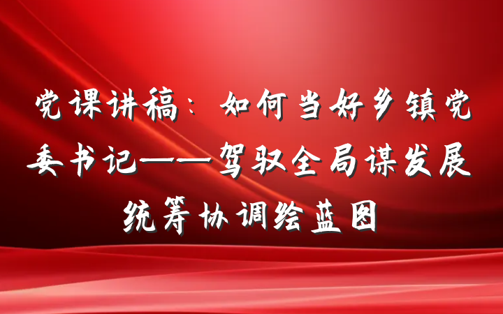 党课讲稿：如何当好乡镇党委书记——驾驭全局谋发展统筹协调绘蓝图