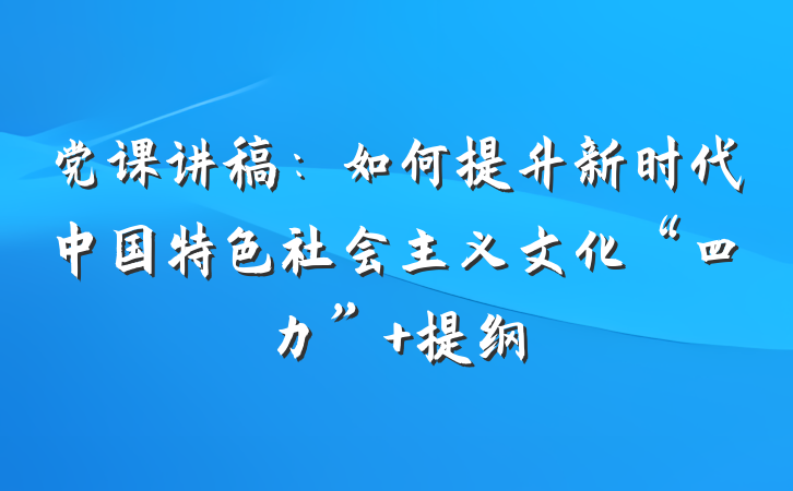 党课讲稿：如何提升新时代中国特色社会主义文化“四力” 提纲