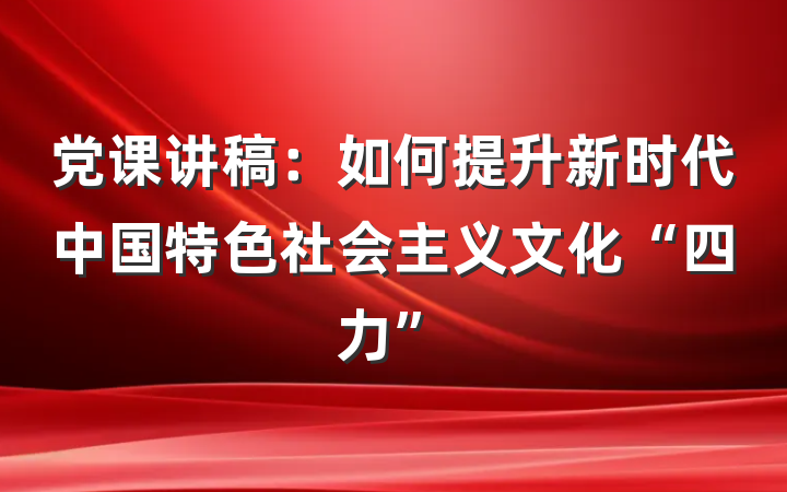 党课讲稿：如何提升新时代中国特色社会主义文化“四力”