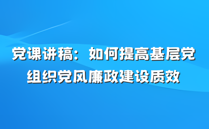 党课讲稿：如何提高基层党组织党风廉政建设质效