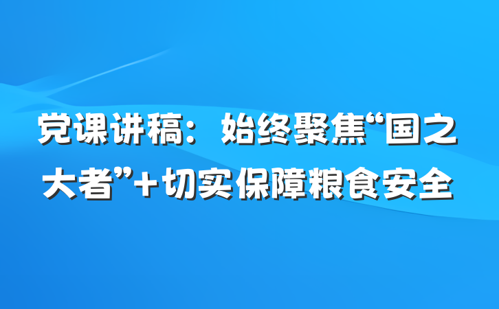 党课讲稿：始终聚焦“国之大者” 切实保障粮食安全