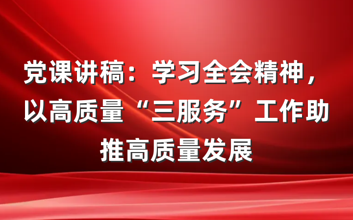 党课讲稿：学习全会精神，以高质量“三服务”工作助推高质量发展