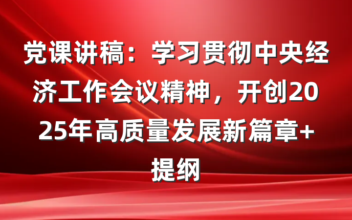 党课讲稿：学习贯彻中央经济工作会议精神，开创2025年高质量发展新篇章 提纲