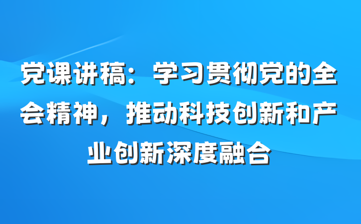 党课讲稿：学习贯彻党的全会精神，推动科技创新和产业创新深度融合