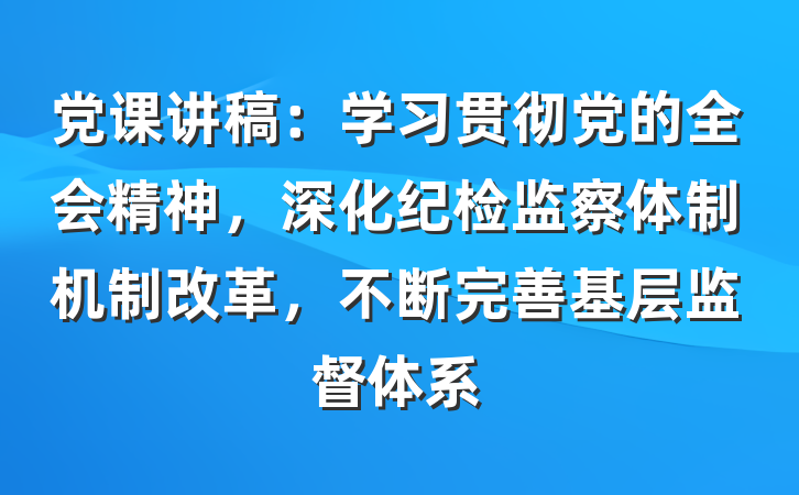 党课讲稿：学习贯彻党的全会精神，深化纪检监察体制机制改革，不断完善基层监督体系