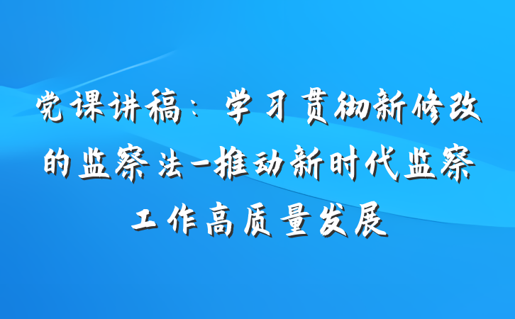 党课讲稿：学习贯彻新修改的监察法-推动新时代监察工作高质量发展