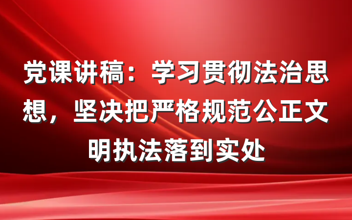 党课讲稿：学习贯彻法治思想，坚决把严格规范公正文明执法落到实处