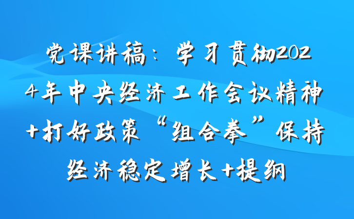 党课讲稿：学习贯彻2024年中央经济工作会议精神 打好政策“组合拳”保持经济稳定增长 提纲