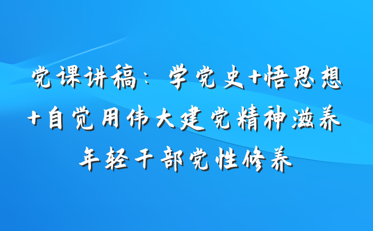 党课讲稿：学党史 悟思想 自觉用伟大建党精神滋养年轻干部党性修养