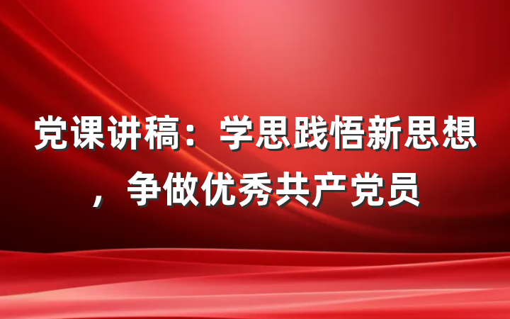 党课讲稿：学思践悟新思想，争做优秀共产党员