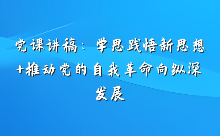 党课讲稿：学思践悟新思想 推动党的自我革命向纵深发展