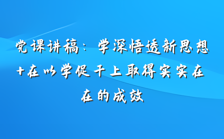 党课讲稿：学深悟透新思想 在以学促干上取得实实在在的成效