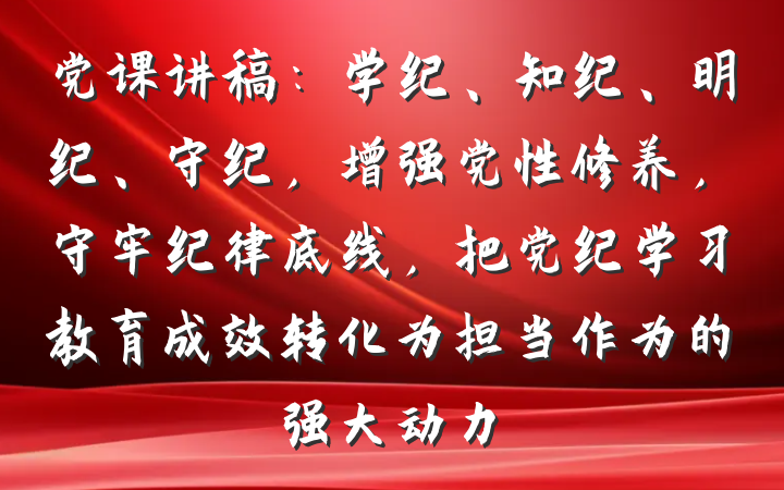 党课讲稿：学纪、知纪、明纪、守纪，增强党性修养，守牢纪律底线，把党纪学习教育成效转化为担当作为的强大动力