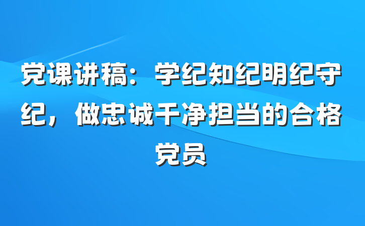 党课讲稿：学纪知纪明纪守纪，做忠诚干净担当的合格党员