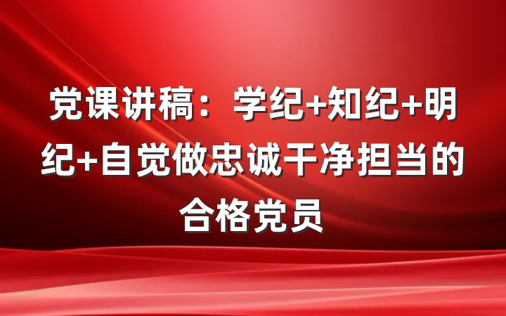 党课讲稿：学纪 知纪 明纪 自觉做忠诚干净担当的合格党员
