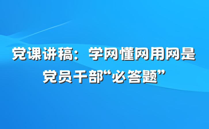 党课讲稿：学网懂网用网是党员干部“必答题”