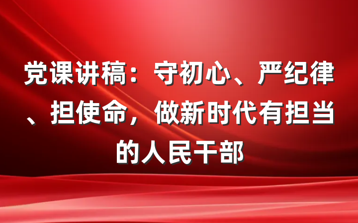 党课讲稿：守初心、严纪律、担使命，做新时代有担当的人民干部