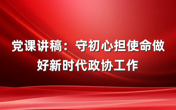 党课讲稿：守初心担使命做好新时代政协工作