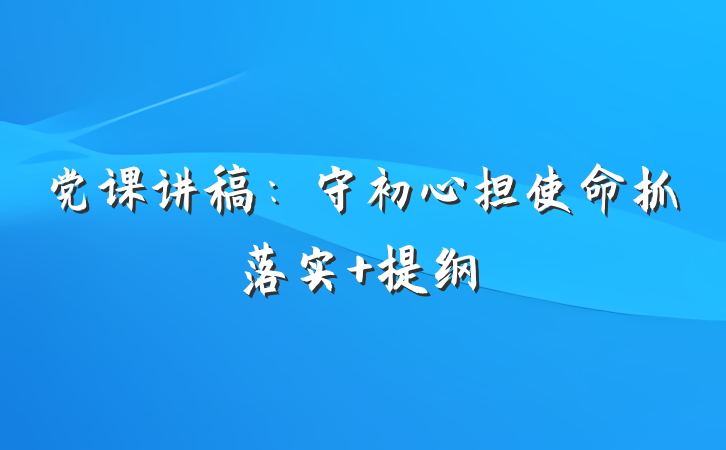 党课讲稿：守初心担使命抓落实 提纲