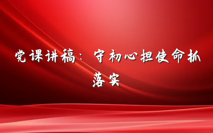 党课讲稿：守初心担使命抓落实