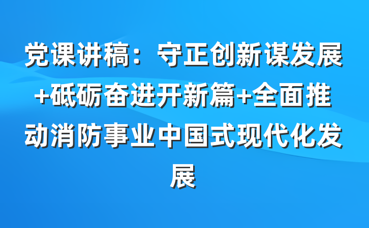 党课讲稿：守正创新谋发展 砥砺奋进开新篇 全面推动消防事业中国式现代化发展