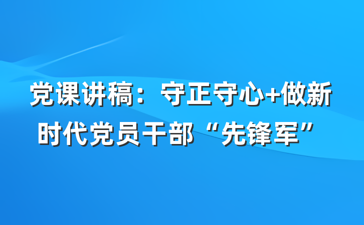 党课讲稿：守正守心 做新时代党员干部“先锋军”