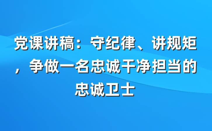 党课讲稿：守纪律、讲规矩，争做一名忠诚干净担当的忠诚卫士