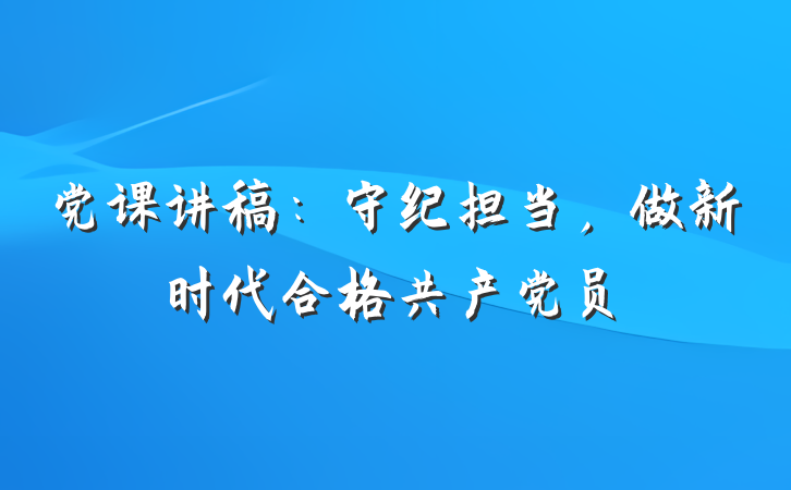 党课讲稿：守纪担当，做新时代合格共产党员