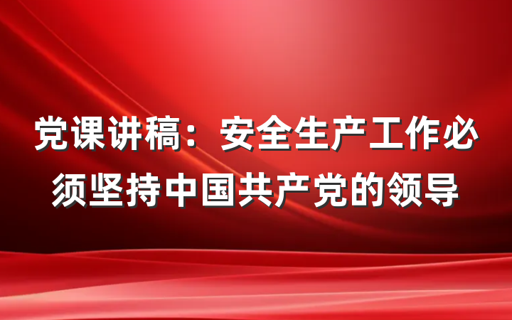党课讲稿：安全生产工作必须坚持中国共产党的领导