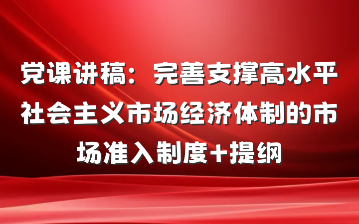 党课讲稿：完善支撑高水平社会主义市场经济体制的市场准入制度 提纲