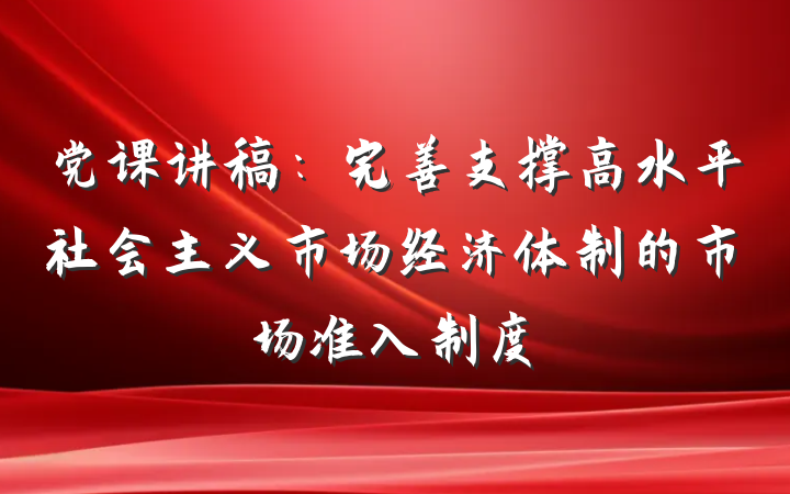 党课讲稿：完善支撑高水平社会主义市场经济体制的市场准入制度