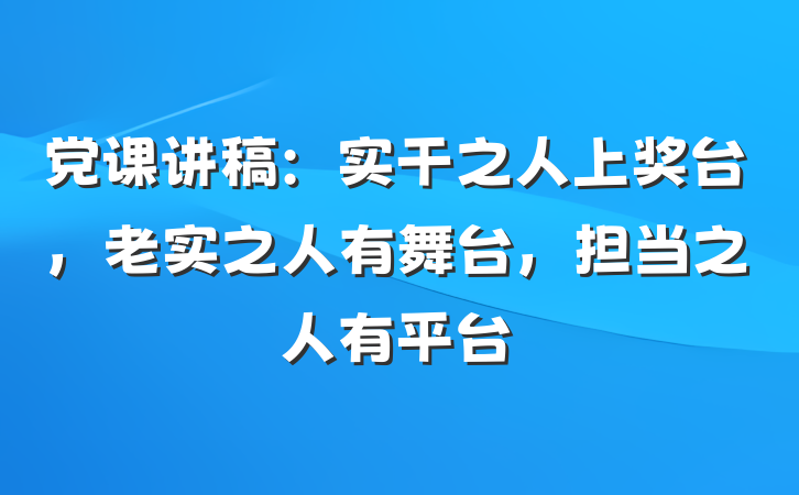 党课讲稿：实干之人上奖台，老实之人有舞台，担当之人有平台