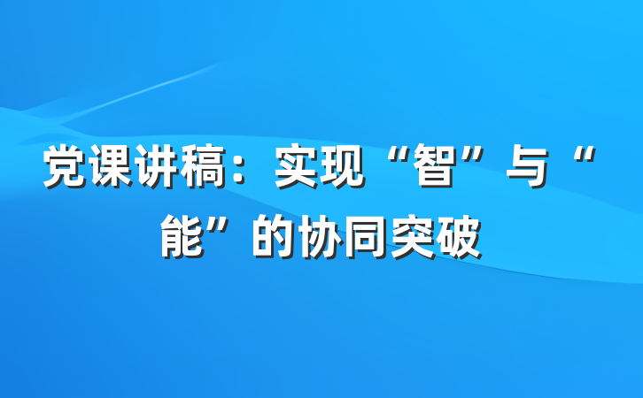 党课讲稿：实现“智”与“能”的协同突破
