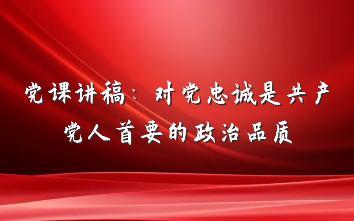 党课讲稿：对党忠诚是共产党人首要的政治品质