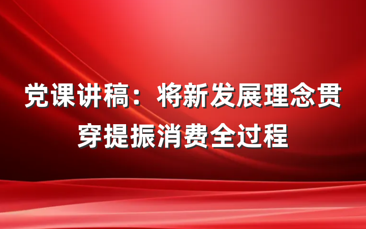党课讲稿：将新发展理念贯穿提振消费全过程