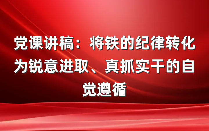 党课讲稿：将铁的纪律转化为锐意进取、真抓实干的自觉遵循