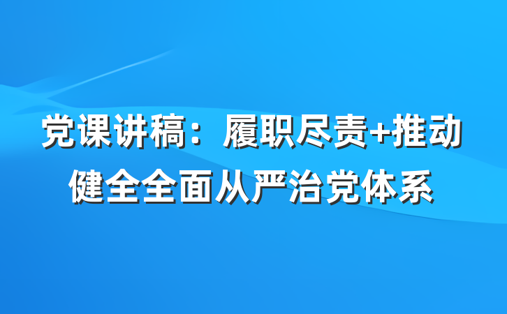 党课讲稿：履职尽责 推动健全全面从严治党体系