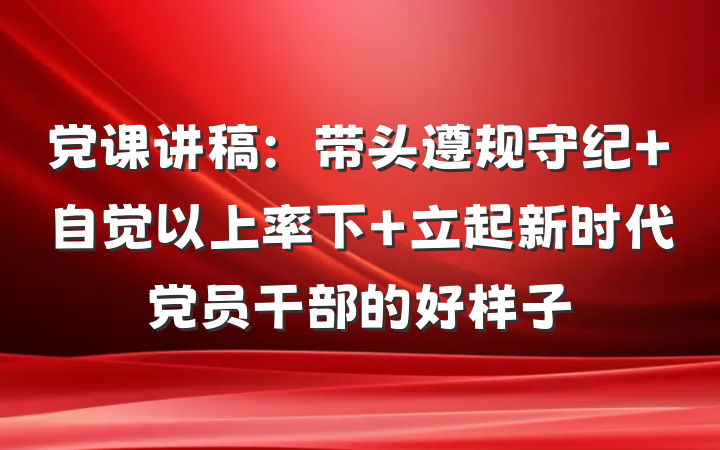 党课讲稿：带头遵规守纪 自觉以上率下 立起新时代党员干部的好样子