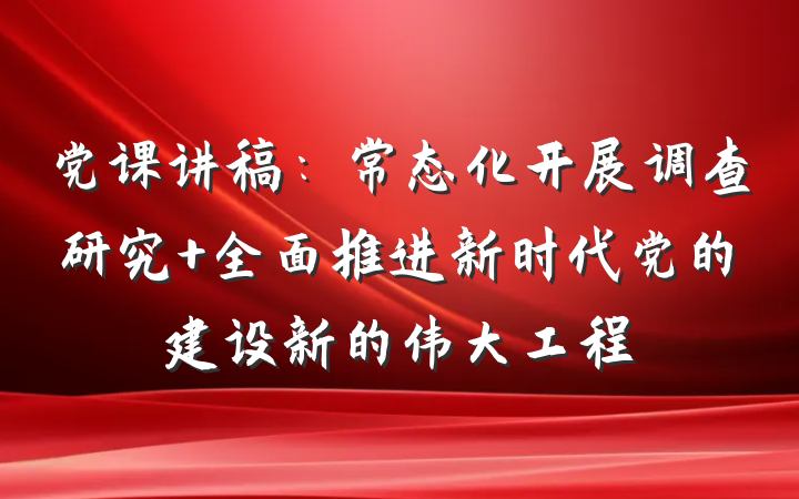 党课讲稿：常态化开展调查研究 全面推进新时代党的建设新的伟大工程