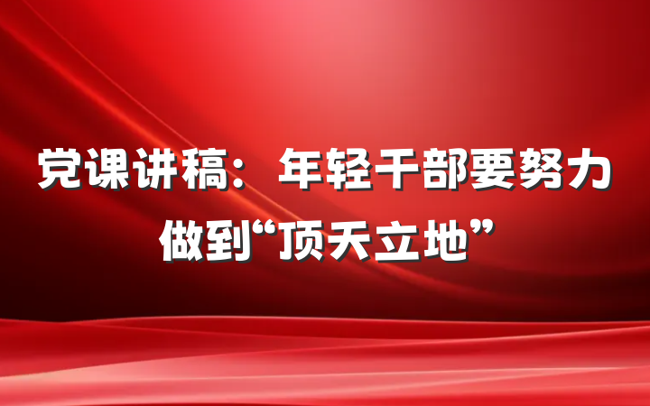 党课讲稿：年轻干部要努力做到“顶天立地”